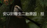  安以轩曝生二胎原因：担心儿子将来没人陪